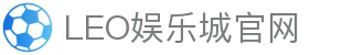 LEO娱乐城-九州娱乐-九州娱乐城-九州现金网,体育,真人,百家乐,电子,老虎机,彩票,鱼机,电竞